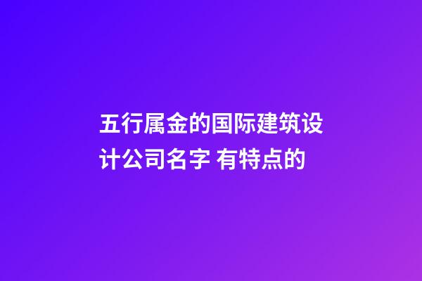 五行属金的国际建筑设计公司名字 有特点的-第1张-公司起名-玄机派